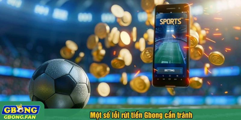 Một số lỗi rút tiền Gbong cần tránh